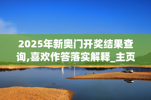 2025年新奥门开奖结果查询,喜欢作答落实解释_主页版v062.1uid