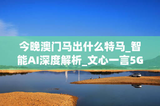 今晚澳门马出什么特马_智能AI深度解析_文心一言5G.223.301