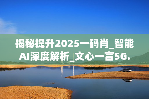 揭秘提升2025一码肖_智能AI深度解析_文心一言5G.23.130