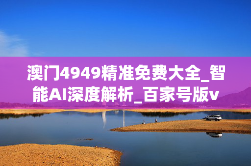 澳门4949精准免费大全_智能AI深度解析_百家号版v47.08.164