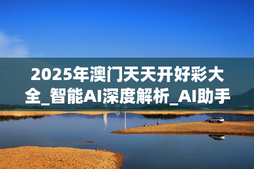 2025年澳门天天开好彩大全_智能AI深度解析_AI助手版g12.64.837