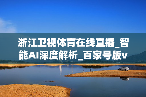 浙江卫视体育在线直播_智能AI深度解析_百家号版v47.08.179