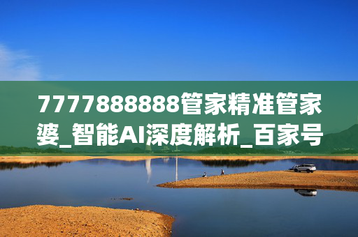 7777888888管家精准管家婆_智能AI深度解析_百家号版v47.08.893