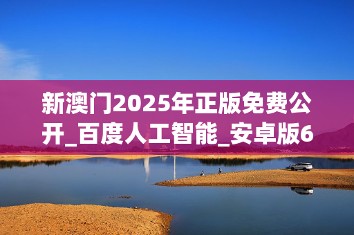 新澳门2025年正版免费公开_百度人工智能_安卓版636.64.237
