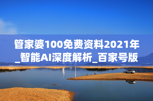 管家婆100免费资料2021年_智能AI深度解析_百家号版v47.08.890