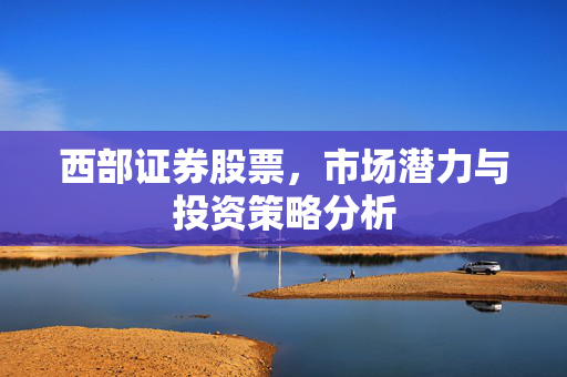 西部证券股票，市场潜力与投资策略分析