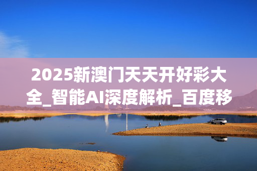 2025新澳门天天开好彩大全_智能AI深度解析_百度移动统计版.213.1.283