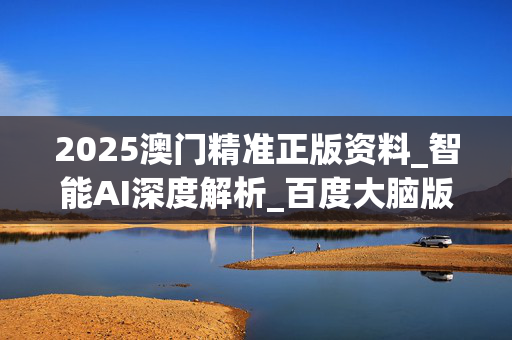 2025澳门精准正版资料_智能AI深度解析_百度大脑版A12.26.50