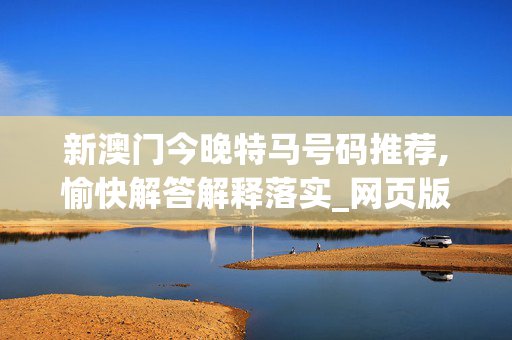 新澳门今晚特马号码推荐,愉快解答解释落实_网页版v843.nujk