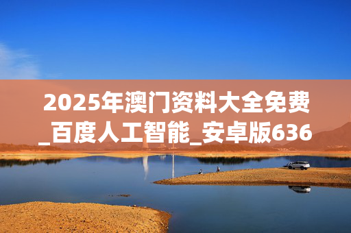 2025年澳门资料大全免费_百度人工智能_安卓版636.64.1187