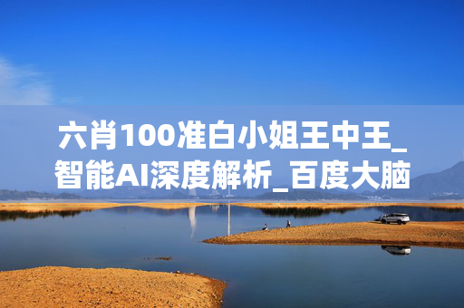 六肖100准白小姐王中王_智能AI深度解析_百度大脑版A12.26.140