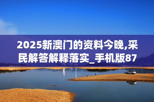 2025新澳门的资料今晚,采民解答解释落实_手机版879.3vde