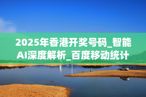 2025年香港开奖号码_智能AI深度解析_百度移动统计版.213.1.578