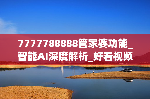7777788888管家婆功能_智能AI深度解析_好看视频版v32.31.798