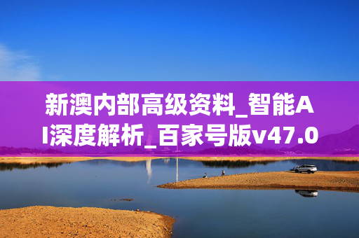 新澳内部高级资料_智能AI深度解析_百家号版v47.08.676