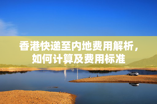 香港快递至内地费用解析，如何计算及费用标准