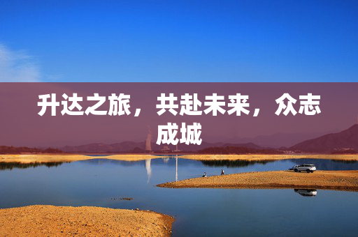 升达之旅，共赴未来，众志成城