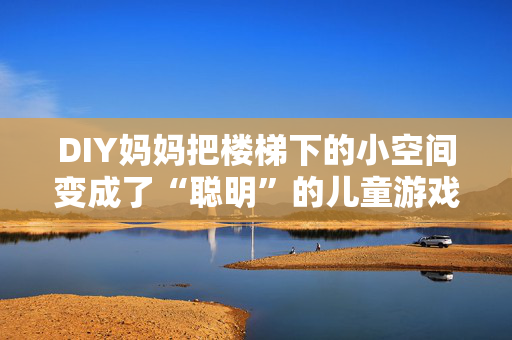 DIY妈妈把楼梯下的小空间变成了“聪明”的儿童游戏室