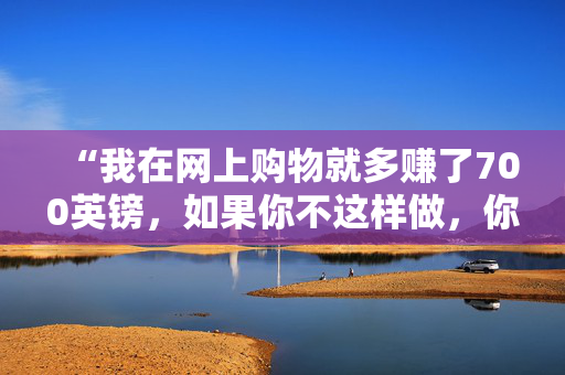 “我在网上购物就多赚了700英镑，如果你不这样做，你就错过了。”