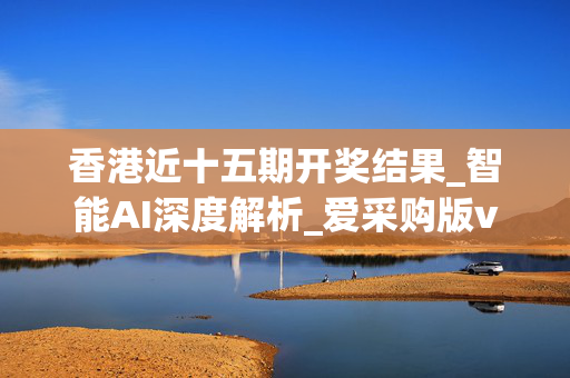 香港近十五期开奖结果_智能AI深度解析_爱采购版v47.08.159