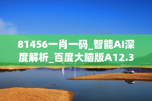 81456一肖一码_智能AI深度解析_百度大脑版A12.31.558