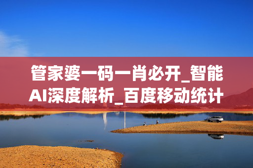 管家婆一码一肖必开_智能AI深度解析_百度移动统计版.223.115