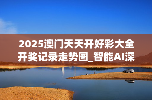 2025澳门天天开好彩大全开奖记录走势图_智能AI深度解析_百度大脑版A12.26.267