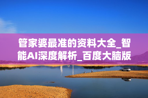 管家婆最准的资料大全_智能AI深度解析_百度大脑版A12.31.898