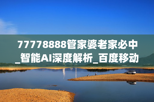 77778888管家婆老家必中_智能AI深度解析_百度移动统计版.213.1.299