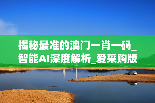 揭秘最准的澳门一肖一码_智能AI深度解析_爱采购版v47.08.334