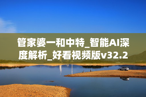 管家婆一和中特_智能AI深度解析_好看视频版v32.26.63