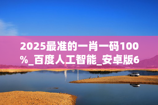 2025最准的一肖一码100%_百度人工智能_安卓版636.64.1171