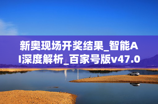 新奥现场开奖结果_智能AI深度解析_百家号版v47.08.396