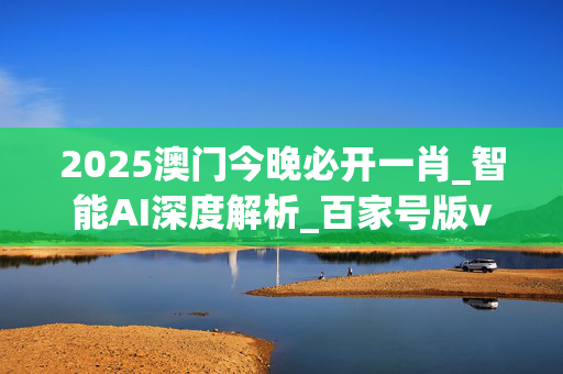 2025澳门今晚必开一肖_智能AI深度解析_百家号版v47.08.459