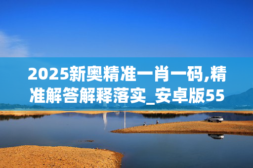 2025新奥精准一肖一码,精准解答解释落实_安卓版5580.30bu 2025新奥精准一肖一码,精准解答解释落实_安卓版5580.30bu