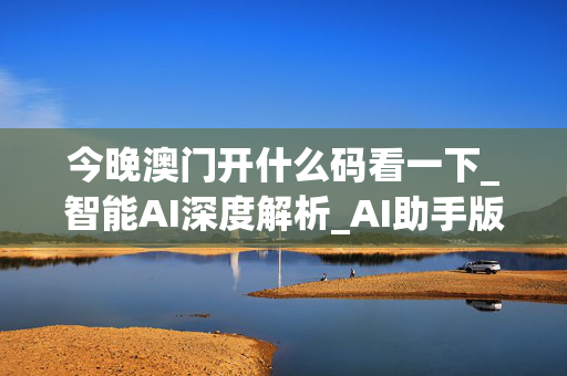 今晚澳门开什么码看一下_智能AI深度解析_AI助手版g12.64.813