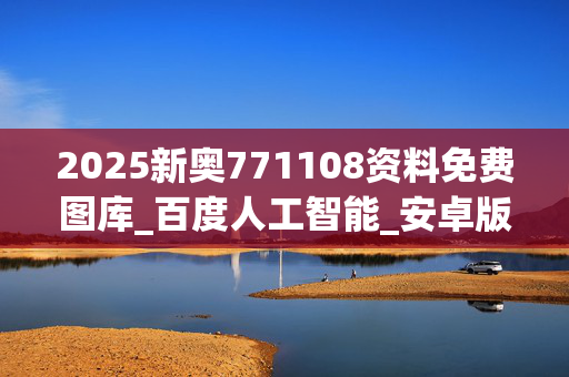 2025新奥771108资料免费图库_百度人工智能_安卓版636.64.1431