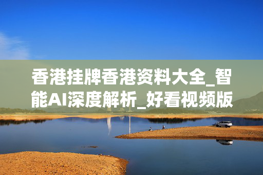 香港挂牌香港资料大全_智能AI深度解析_好看视频版v32.297