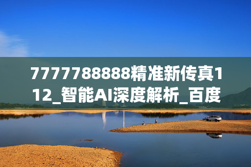 7777788888精准新传真112_智能AI深度解析_百度大脑版A12.31.577