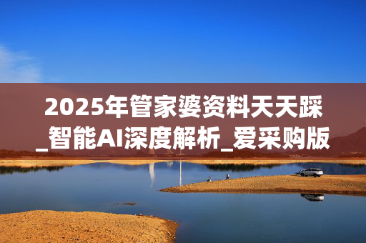 2025年管家婆资料天天踩_智能AI深度解析_爱采购版v47.08.585