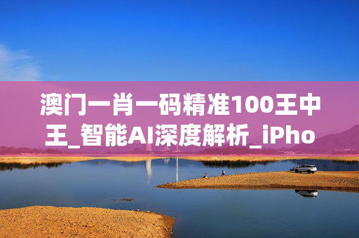 澳门一肖一码精准100王中王_智能AI深度解析_iPhone版v11.64.298