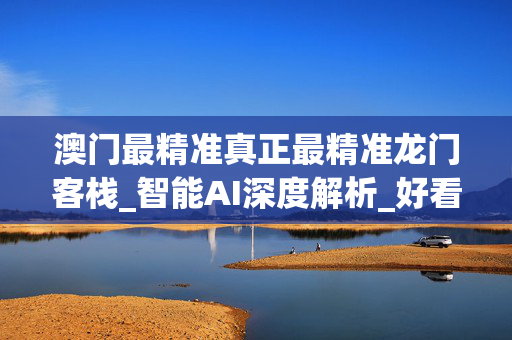 澳门最精准真正最精准龙门客栈_智能AI深度解析_好看视频版v32.31.828