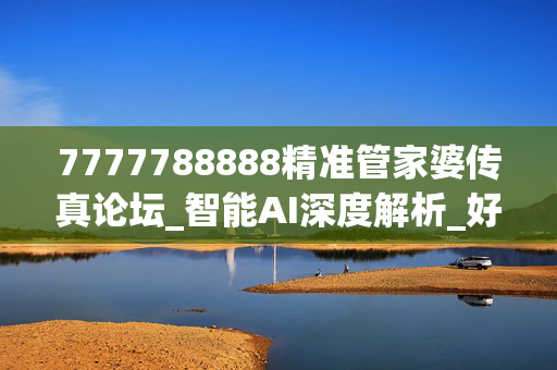 7777788888精准管家婆传真论坛_智能AI深度解析_好看视频版v32.31.1095