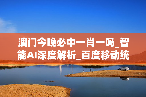 澳门今晚必中一肖一吗_智能AI深度解析_百度移动统计版.223.404