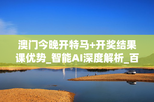 澳门今晚开特马+开奖结果课优势_智能AI深度解析_百度大脑版A12.274