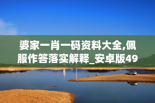 婆家一肖一码资料大全,佩服作答落实解释_安卓版4944.24ir