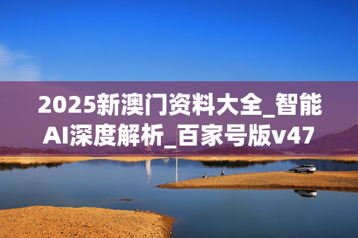 2025新澳门资料大全_智能AI深度解析_百家号版v47.08.88