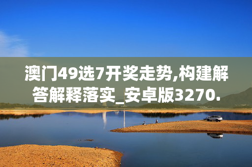 澳门49选7开奖走势,构建解答解释落实_安卓版3270.bmo8