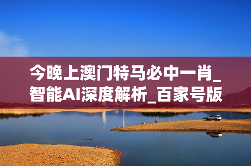 今晚上澳门特马必中一肖_智能AI深度解析_百家号版v47.08.133