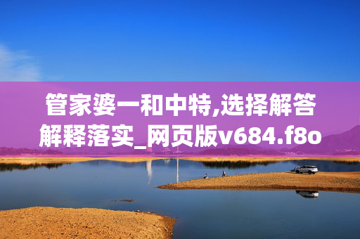 管家婆一和中特,选择解答解释落实_网页版v684.f8oz